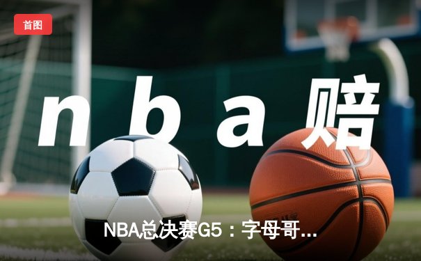 NBA总决赛G5：字母哥三双统治加时，雄鹿逆转太阳夺赛点