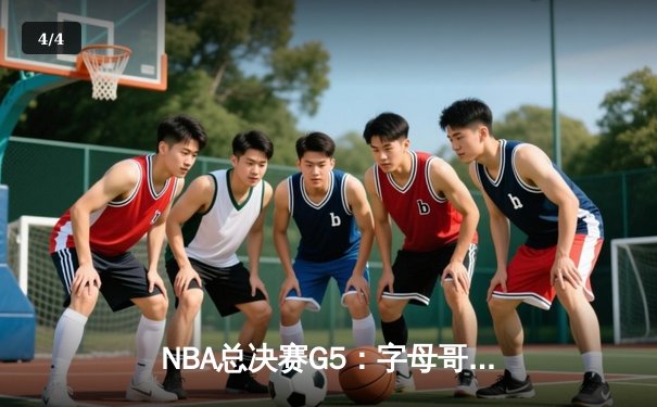 NBA总决赛G5：字母哥三双统治加时，雄鹿逆转太阳夺赛点 - 4