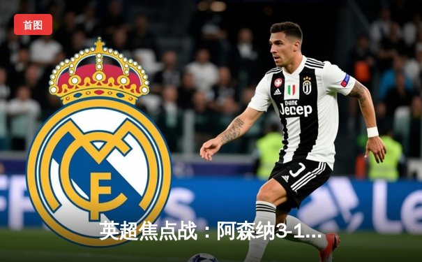 英超焦点战：阿森纳3-1逆转利物浦，萨卡传射建功点燃争冠悬念