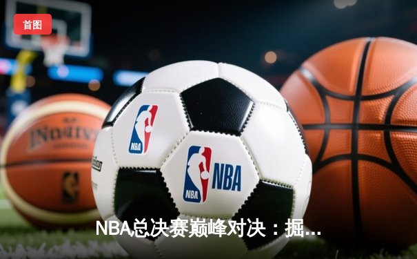 NBA总决赛巅峰对决：掘金惊险逆转热火，约基奇三双率队夺赛点