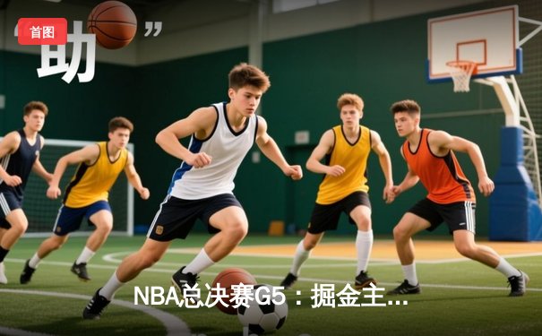 NBA总决赛G5：掘金主场加时险胜热火，约基奇40+三双创历史