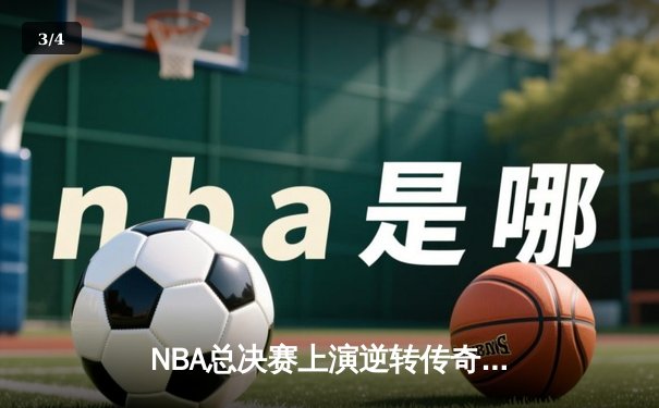 NBA总决赛上演逆转传奇，湖人队末节爆发击败凯尔特人夺第18冠 - 3