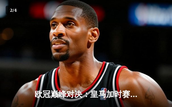 欧冠巅峰对决：皇马加时赛3-2绝杀拜仁，维尼修斯双响贝尔纳多制胜 - 2