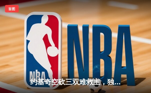 约基奇空砍三双难救主，独行侠加时险胜掘金锁定季后赛席位