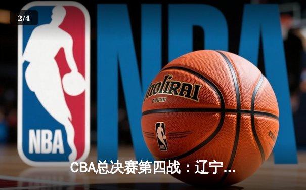 CBA总决赛第四战：辽宁本钢加时苦战逆转广东宏远 总比分扳成2-2平 - 2