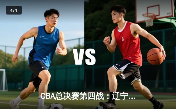 CBA总决赛第四战：辽宁本钢加时苦战逆转广东宏远 总比分扳成2-2平 - 4