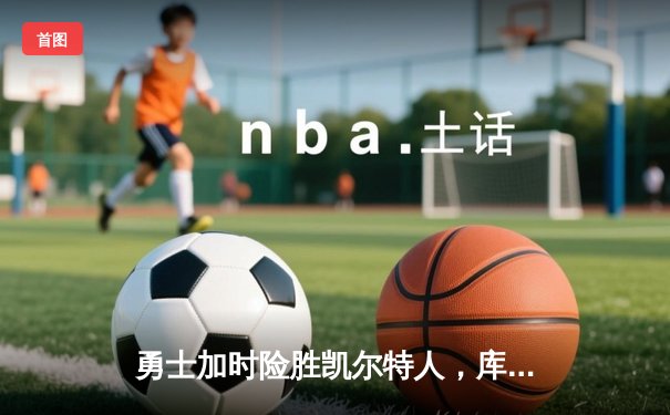 勇士加时险胜凯尔特人，库里狂砍43分率队完成20分惊天逆转